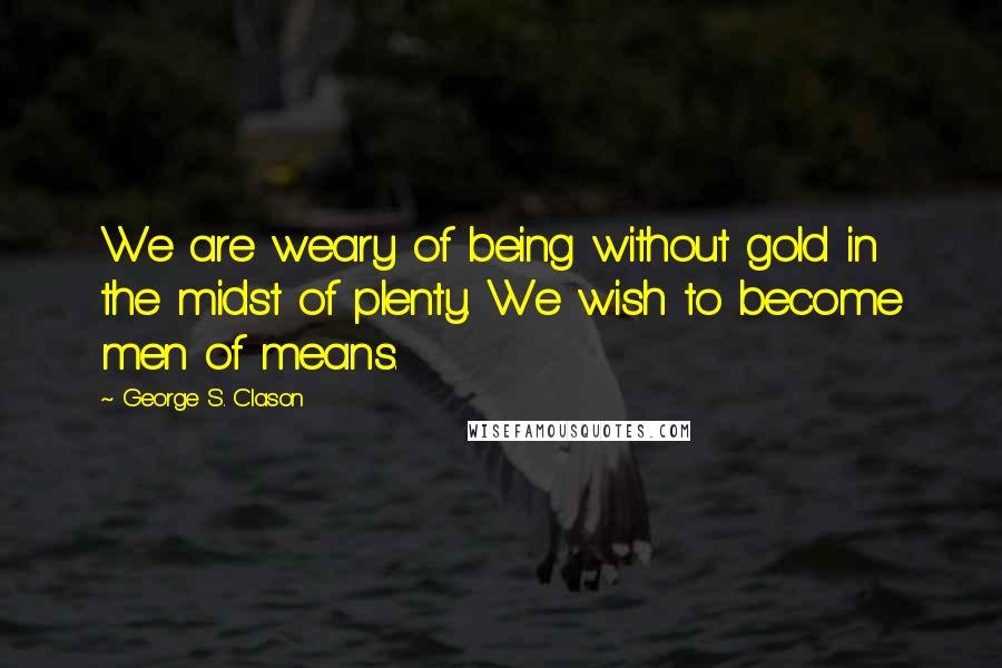 George S. Clason quotes: We are weary of being without gold in the midst of plenty. We wish to become men of means.