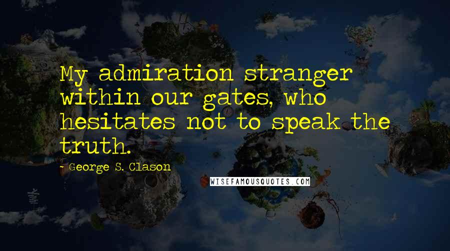 George S. Clason quotes: My admiration stranger within our gates, who hesitates not to speak the truth.