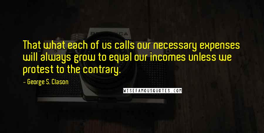 George S. Clason quotes: That what each of us calls our necessary expenses will always grow to equal our incomes unless we protest to the contrary.