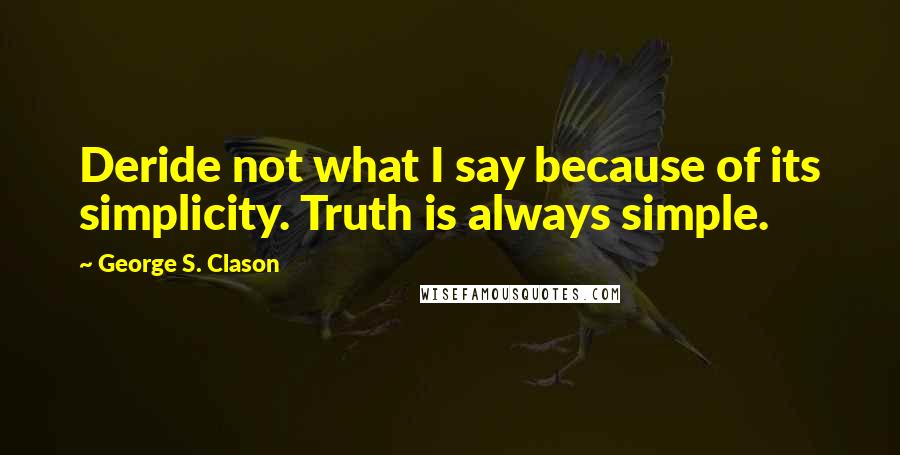 George S. Clason quotes: Deride not what I say because of its simplicity. Truth is always simple.