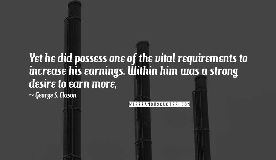 George S. Clason quotes: Yet he did possess one of the vital requirements to increase his earnings. Within him was a strong desire to earn more,