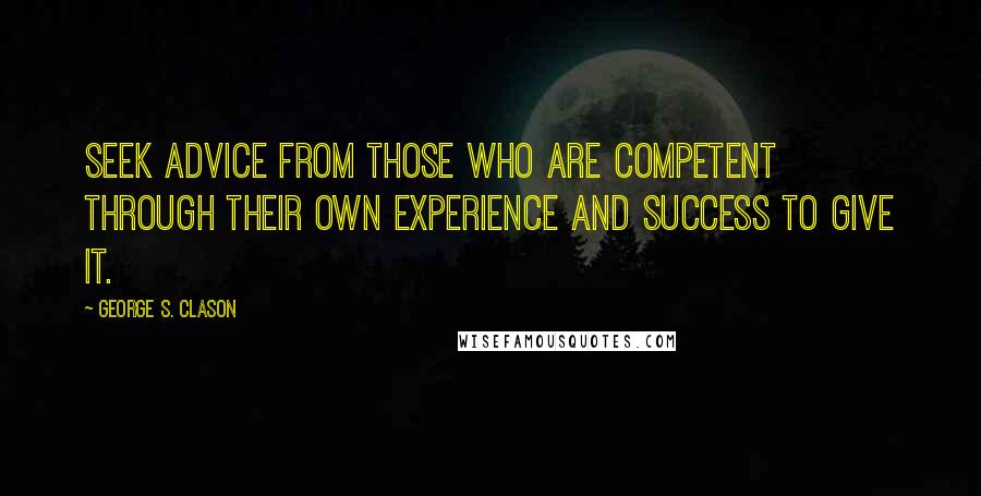 George S. Clason quotes: Seek advice from those who are competent through their own experience and success to give it.