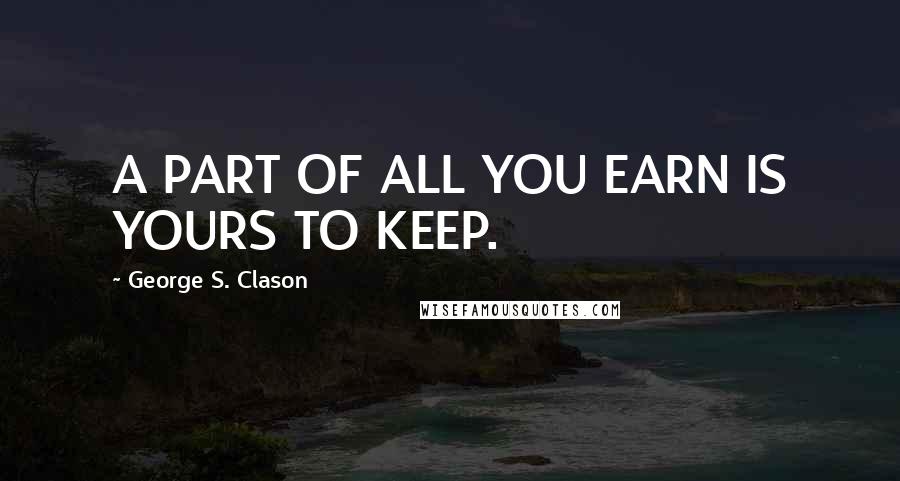 George S. Clason quotes: A PART OF ALL YOU EARN IS YOURS TO KEEP.