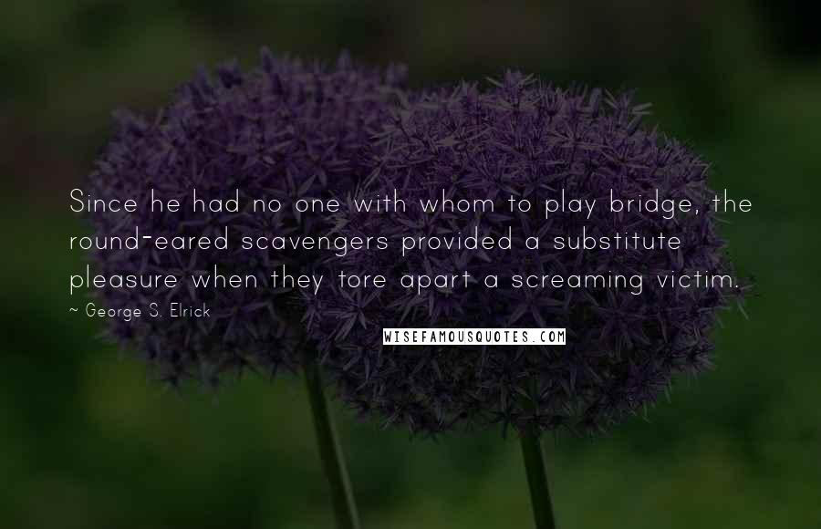 George S. Elrick quotes: Since he had no one with whom to play bridge, the round-eared scavengers provided a substitute pleasure when they tore apart a screaming victim. George S. Elrick quotes: Since he had no one with whom to play bridge, the round-eared scavengers provided a substitute pleasure when they tore apart a screaming victim.