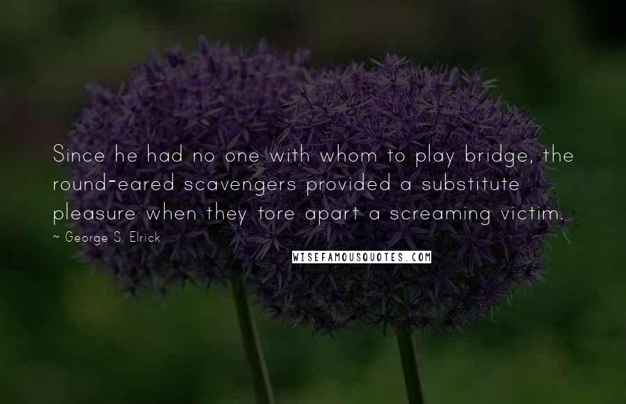 George S. Elrick quotes: Since he had no one with whom to play bridge, the round-eared scavengers provided a substitute pleasure when they tore apart a screaming victim.