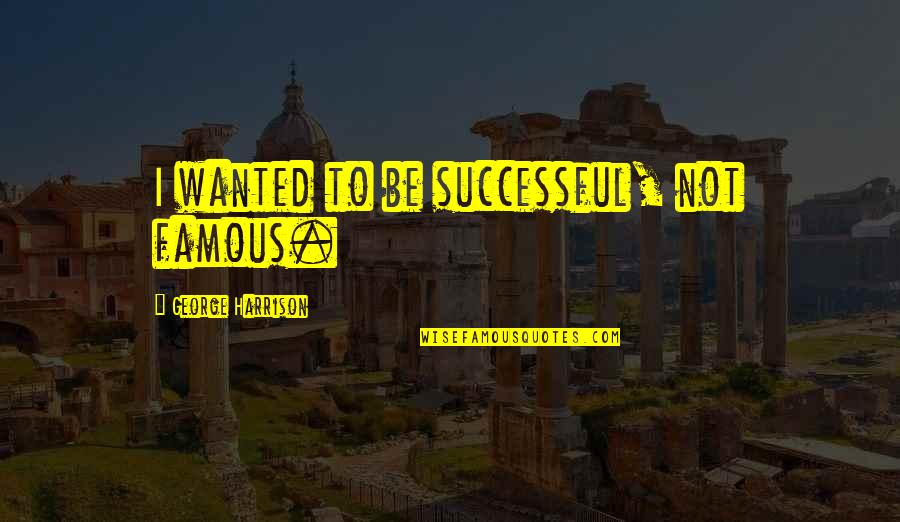 George S Famous Quotes By George Harrison: I wanted to be successful, not famous. George S Famous Quotes By George Harrison: I wanted to be successful, not famous.