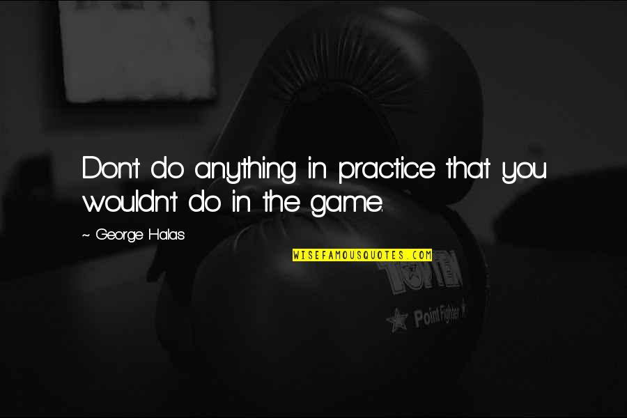 George S Halas Quotes By George Halas: Don't do anything in practice that you wouldn't