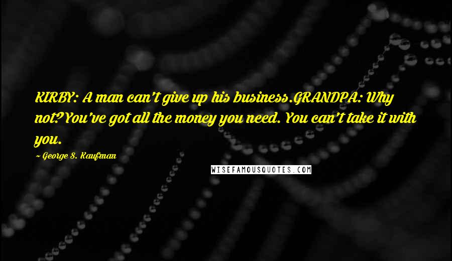 George S. Kaufman quotes: KIRBY: A man can't give up his business.GRANDPA: Why not? You've got all the money you need. You can't take it with you.