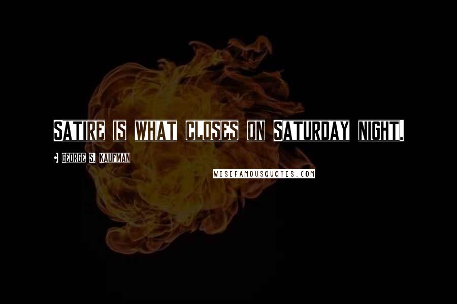 George S. Kaufman quotes: Satire is what closes on Saturday night.