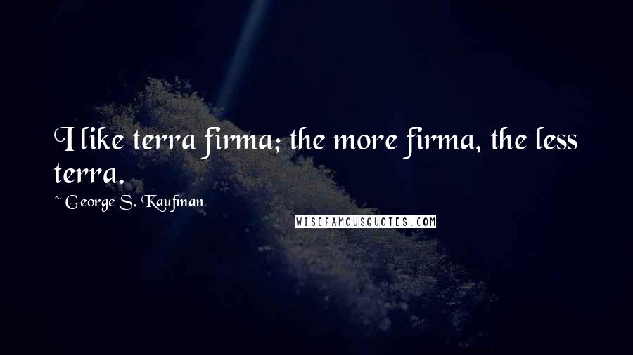 George S. Kaufman quotes: I like terra firma; the more firma, the less terra.