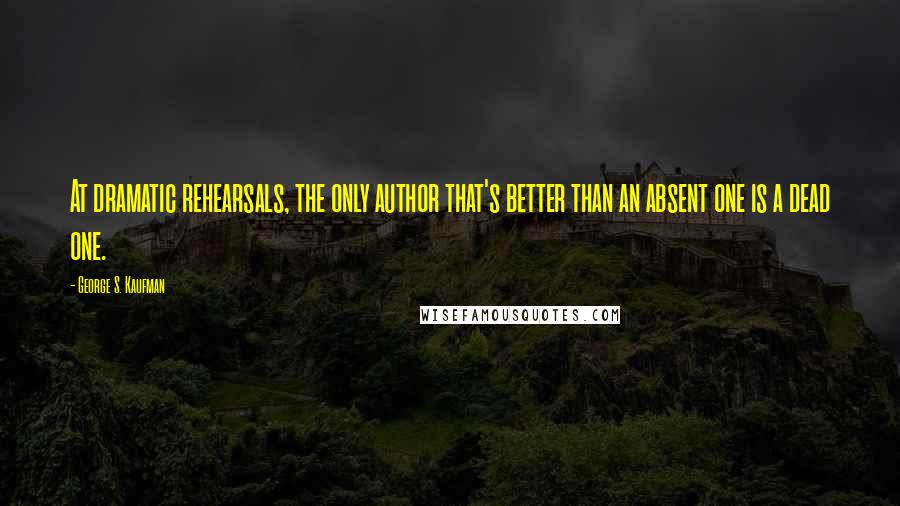 George S. Kaufman quotes: At dramatic rehearsals, the only author that's better than an absent one is a dead one.