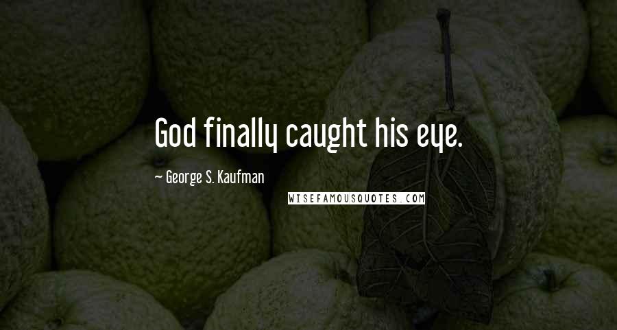 George S. Kaufman quotes: God finally caught his eye.