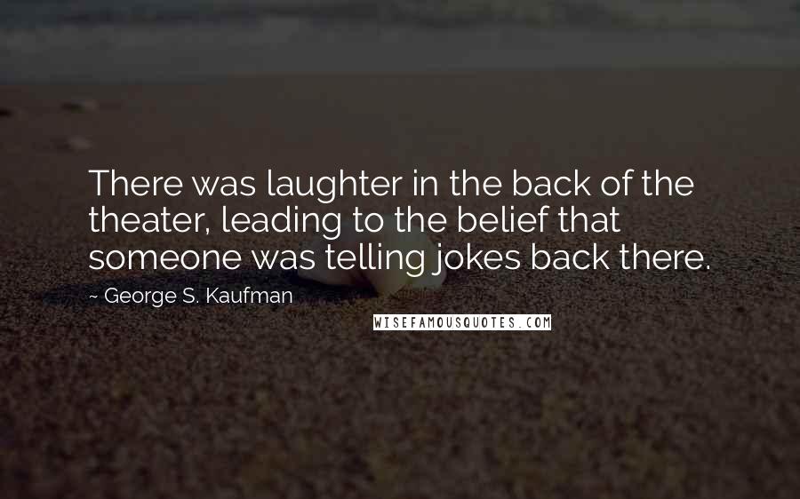 George S. Kaufman quotes: There was laughter in the back of the theater, leading to the belief that someone was telling jokes back there.