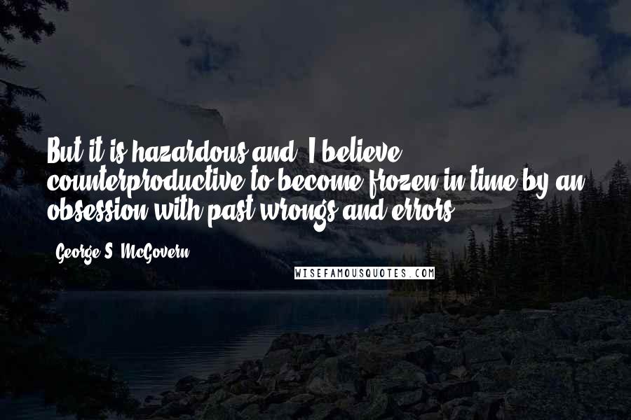 George S. McGovern quotes: But it is hazardous and, I believe, counterproductive to become frozen in time by an obsession with past wrongs and errors.