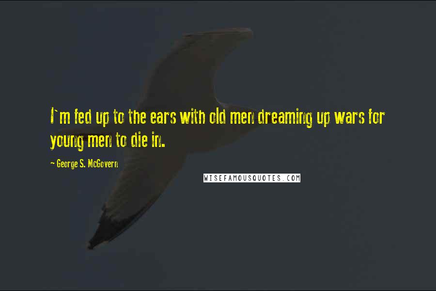 George S. McGovern quotes: I'm fed up to the ears with old men dreaming up wars for young men to die in.