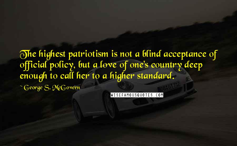 George S. McGovern quotes: The highest patriotism is not a blind acceptance of official policy, but a love of one's country deep enough to call her to a higher standard.