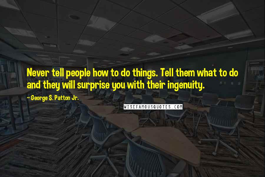 George S. Patton Jr. quotes: Never tell people how to do things. Tell them what to do and they will surprise you with their ingenuity. George S. Patton Jr. quotes: Never tell people how to do things. Tell them what to do and they will surprise you with their ingenuity.
