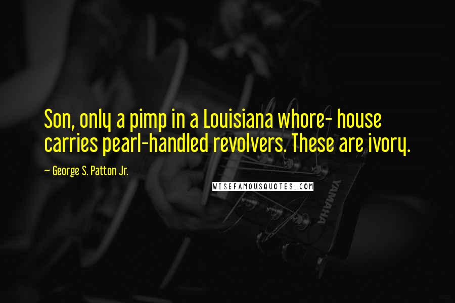George S. Patton Jr. quotes: Son, only a pimp in a Louisiana whore- house carries pearl-handled revolvers. These are ivory.