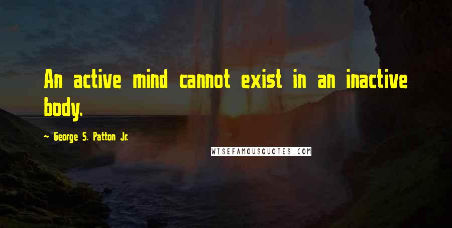 George S. Patton Jr. quotes: An active mind cannot exist in an inactive body.