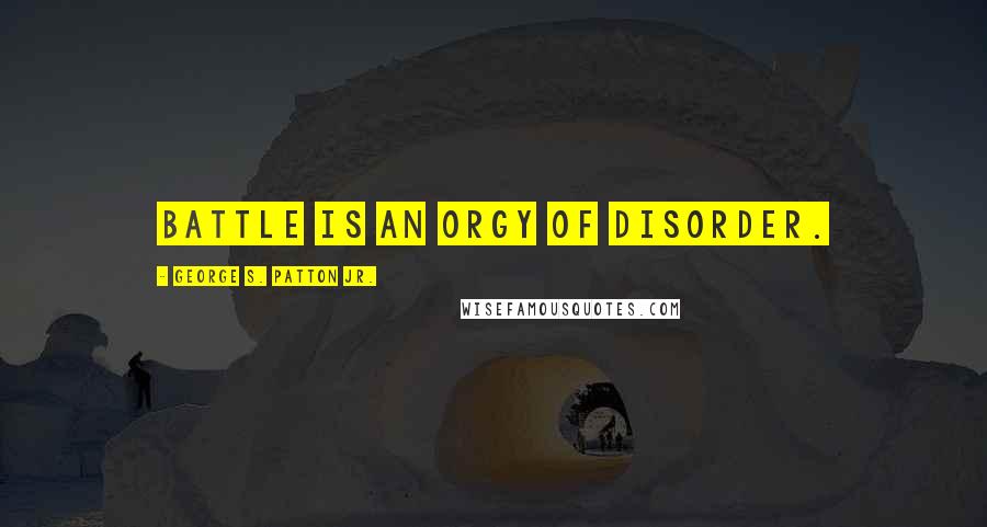 George S. Patton Jr. quotes: Battle is an orgy of disorder.