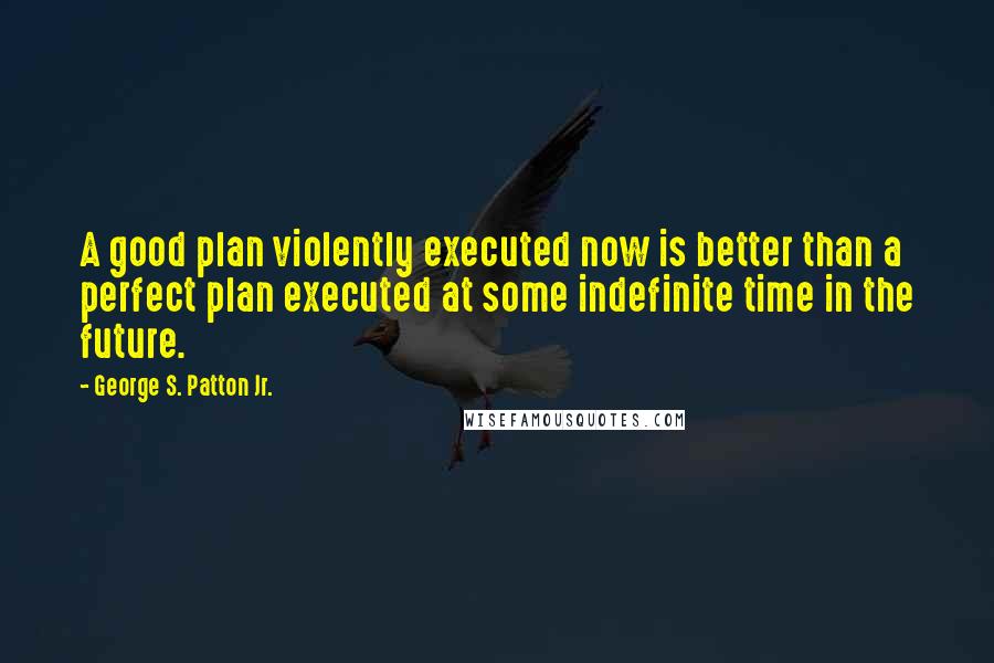 George S. Patton Jr. quotes: A good plan violently executed now is better than a perfect plan executed at some indefinite time in the future. George S. Patton Jr. quotes: A good plan violently executed now is better than a perfect plan executed at some indefinite time in the future.