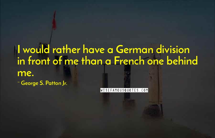 George S. Patton Jr. quotes: I would rather have a German division in front of me than a French one behind me.
