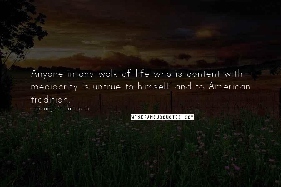 George S. Patton Jr. quotes: Anyone in any walk of life who is content with mediocrity is untrue to himself and to American tradition. George S. Patton Jr. quotes: Anyone in any walk of life who is content with mediocrity is untrue to himself and to American tradition.