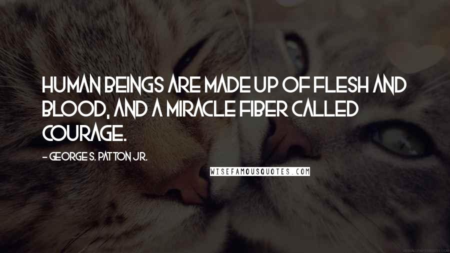 George S. Patton Jr. quotes: Human beings are made up of flesh and blood, and a miracle fiber called courage.