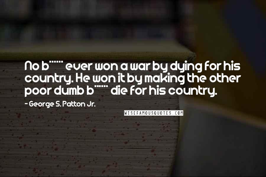 George S. Patton Jr. quotes: No b****** ever won a war by dying for his country. He won it by making the other poor dumb b****** die for his country. George S. Patton Jr. quotes: No b****** ever won a war by dying for his country. He won it by making the other poor dumb b****** die for his country.
