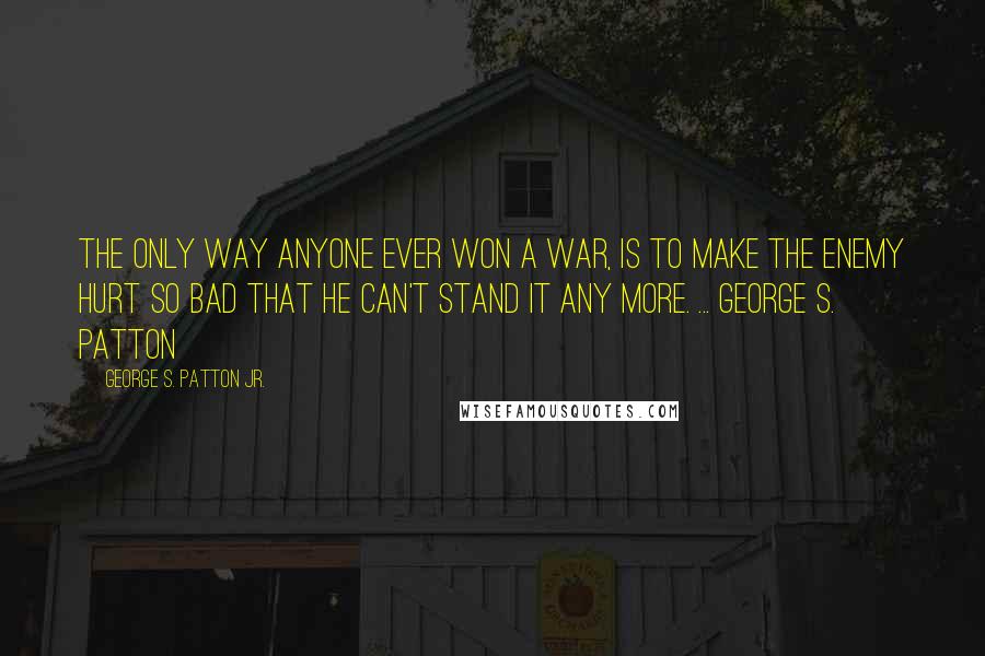 George S. Patton Jr. quotes: The only way anyone ever won a war, is to make the enemy hurt so bad that he can't stand it any more. ... George S. Patton