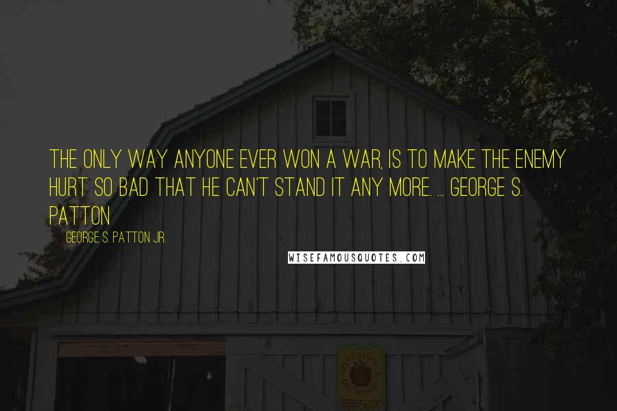 George S. Patton Jr. quotes: The only way anyone ever won a war, is to make the enemy hurt so bad that he can't stand it any more. ... George S. Patton George S. Patton Jr. quotes: The only way anyone ever won a war, is to make the enemy hurt so bad that he can't stand it any more. ... George S. Patton