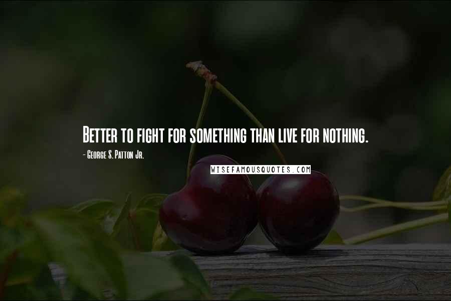 George S. Patton Jr. quotes: Better to fight for something than live for nothing.