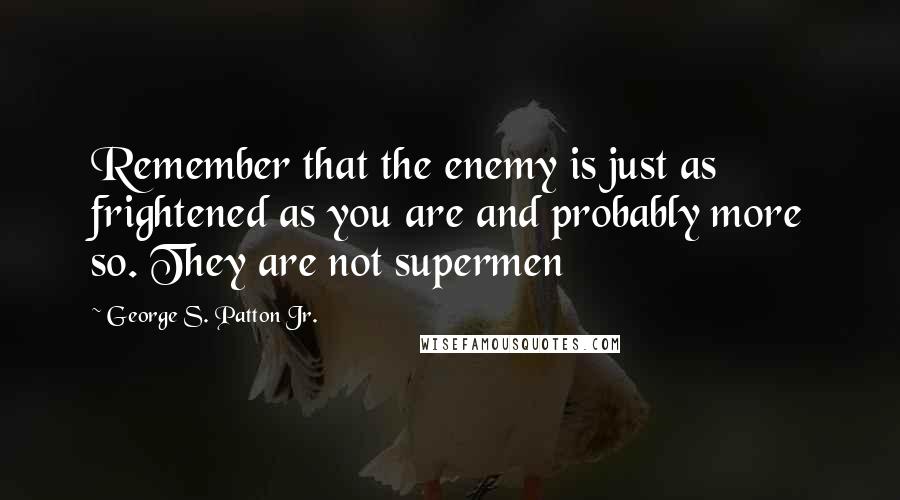 George S. Patton Jr. quotes: Remember that the enemy is just as frightened as you are and probably more so. They are not supermen George S. Patton Jr. quotes: Remember that the enemy is just as frightened as you are and probably more so. They are not supermen