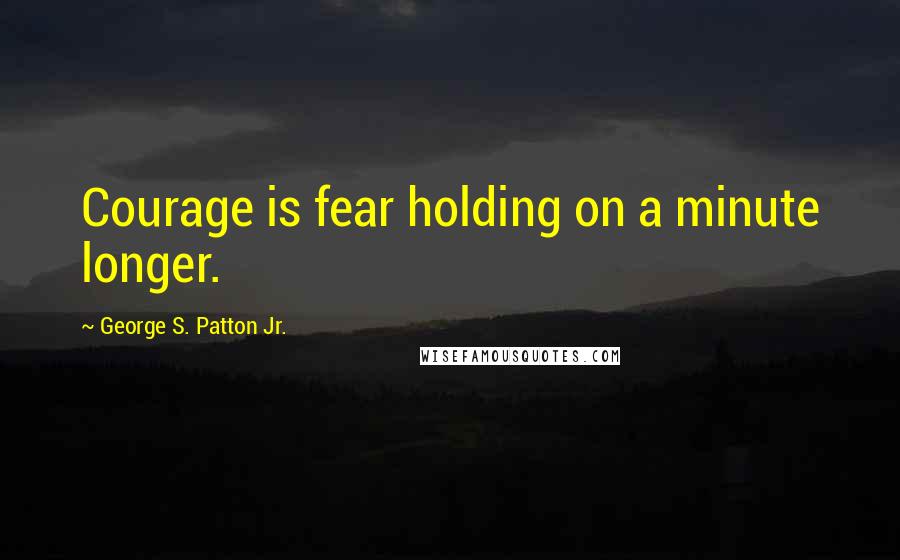 George S. Patton Jr. quotes: Courage is fear holding on a minute longer.