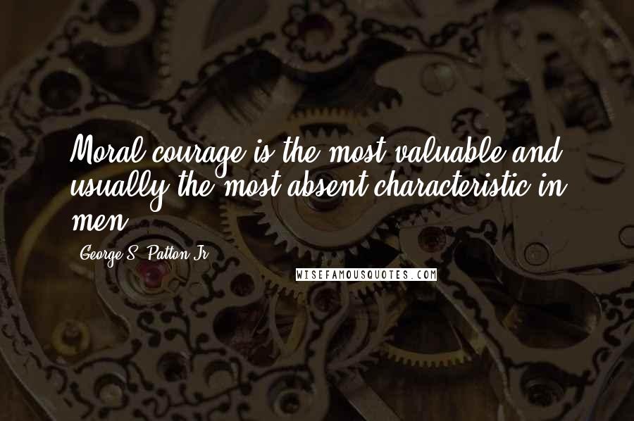 George S. Patton Jr. quotes: Moral courage is the most valuable and usually the most absent characteristic in men