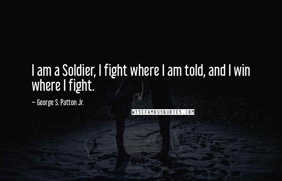 George S. Patton Jr. quotes: I am a Soldier, I fight where I am told, and I win where I fight.