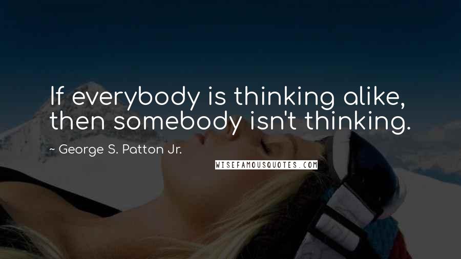 George S. Patton Jr. quotes: If everybody is thinking alike, then somebody isn't thinking.