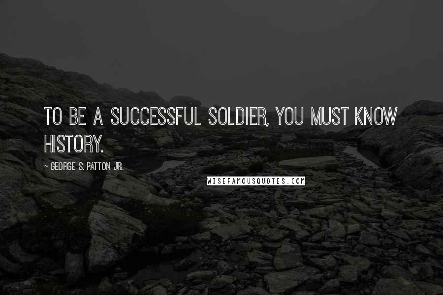 George S. Patton Jr. quotes: To be a successful soldier, you must know history.