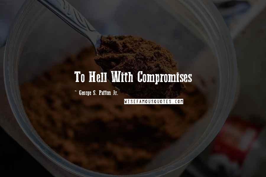 George S. Patton Jr. quotes: To Hell With Compromises