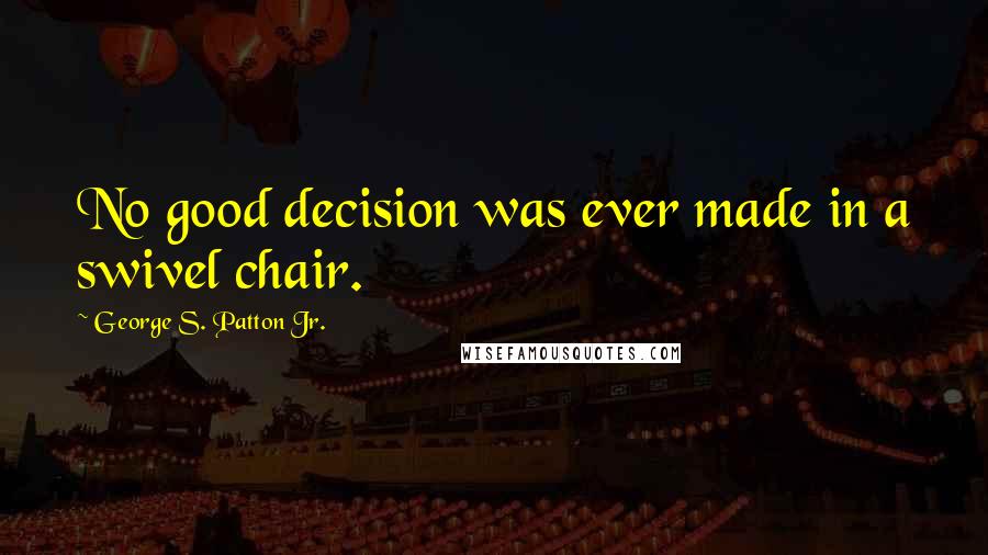 George S. Patton Jr. quotes: No good decision was ever made in a swivel chair.