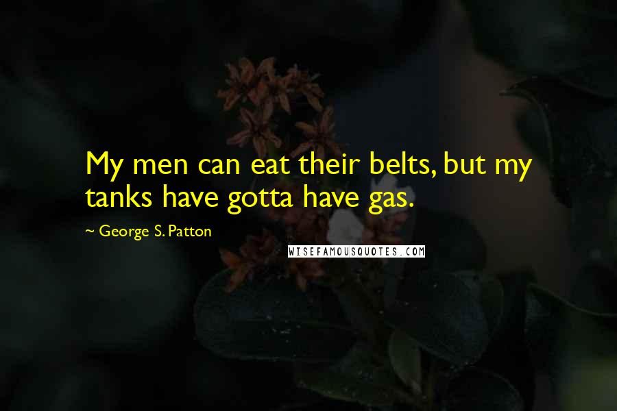 George S. Patton quotes: My men can eat their belts, but my tanks have gotta have gas.