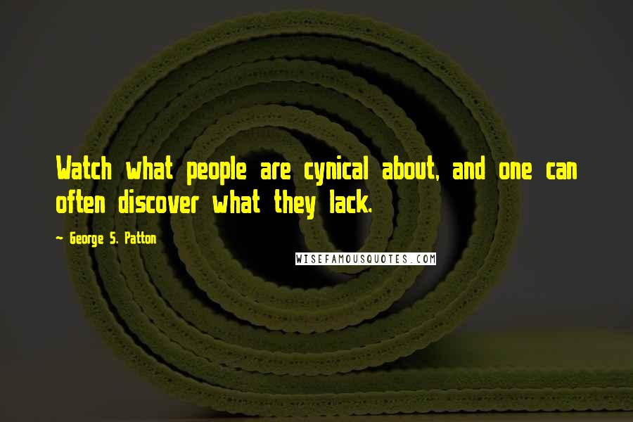 George S. Patton quotes: Watch what people are cynical about, and one can often discover what they lack.