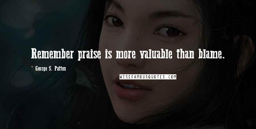 George S. Patton quotes: Remember praise is more valuable than blame.