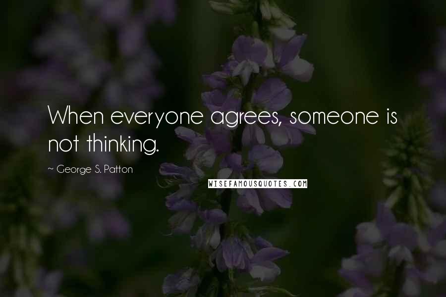 George S. Patton quotes: When everyone agrees, someone is not thinking.