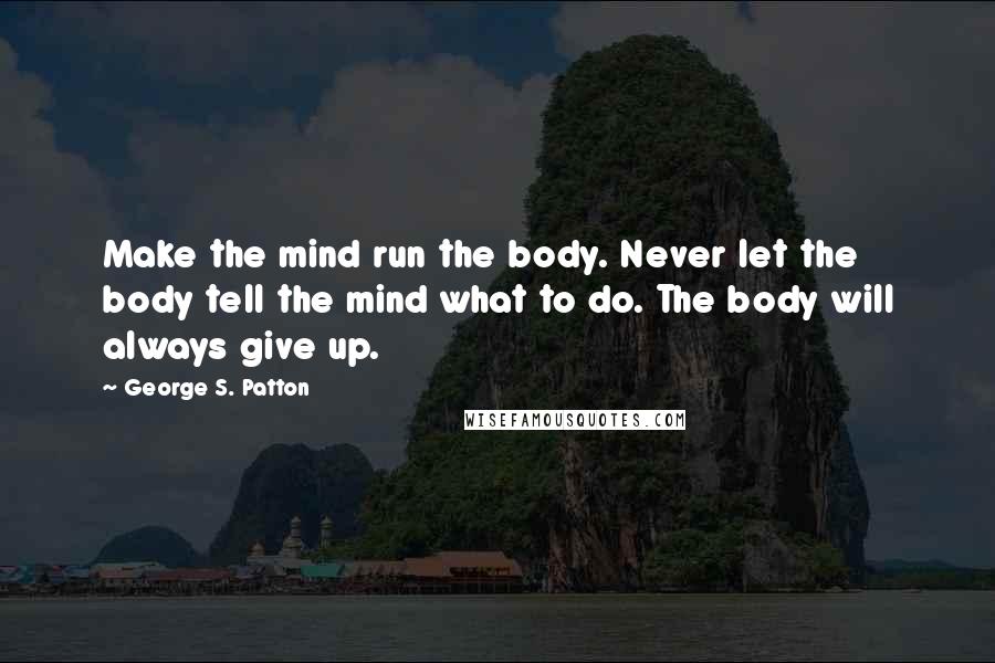 George S. Patton quotes: Make the mind run the body. Never let the body tell the mind what to do. The body will always give up.