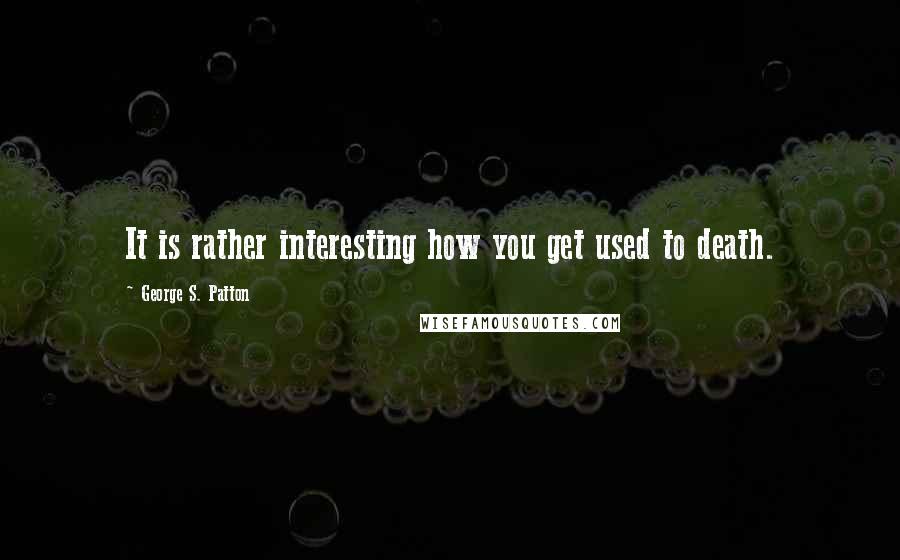 George S. Patton quotes: It is rather interesting how you get used to death.