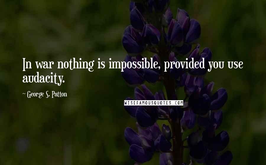 George S. Patton quotes: In war nothing is impossible, provided you use audacity.