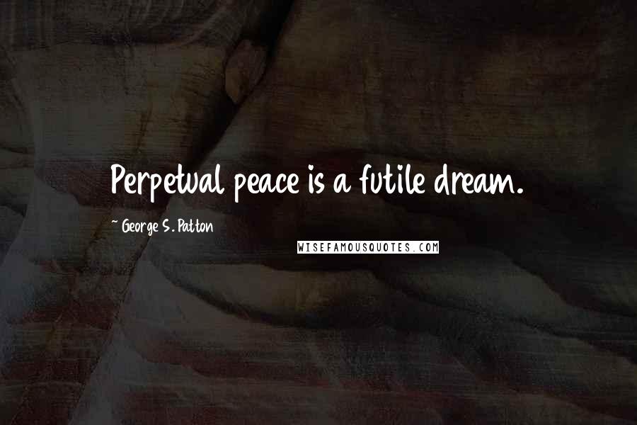 George S. Patton quotes: Perpetual peace is a futile dream.