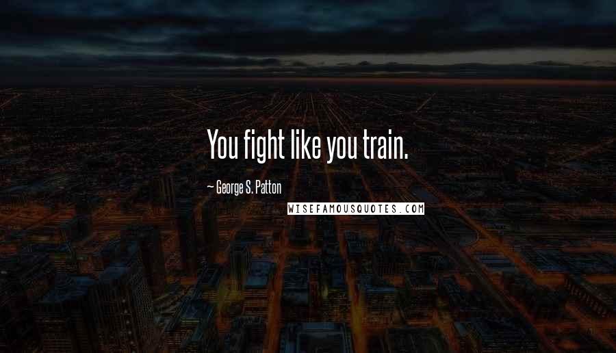George S. Patton quotes: You fight like you train.