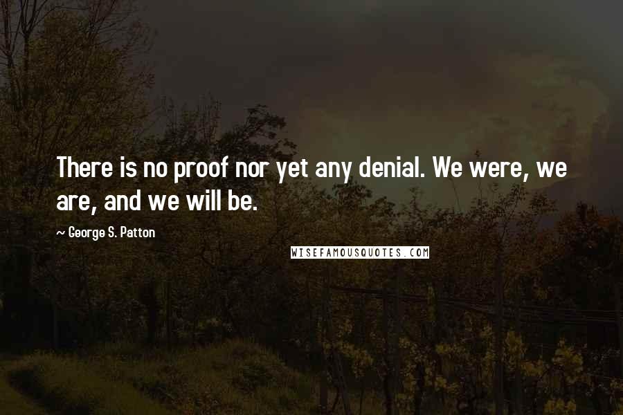 George S. Patton quotes: There is no proof nor yet any denial. We were, we are, and we will be.